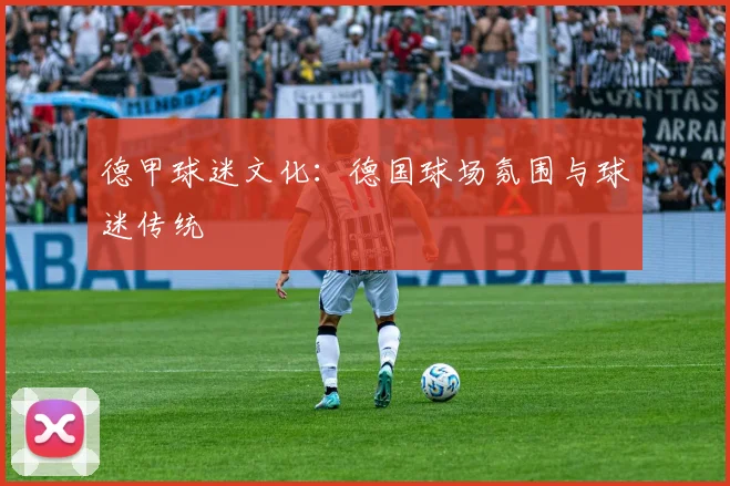 德甲球迷文化:德国球场氛围与球迷传统