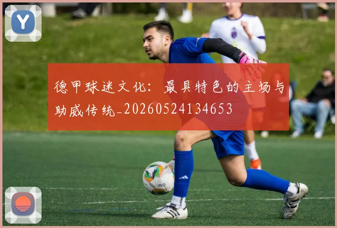 德甲球迷文化:最具特色的主场与助威传统_20260524134653