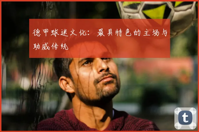 德甲球迷文化：最具特色的主场与助威传统