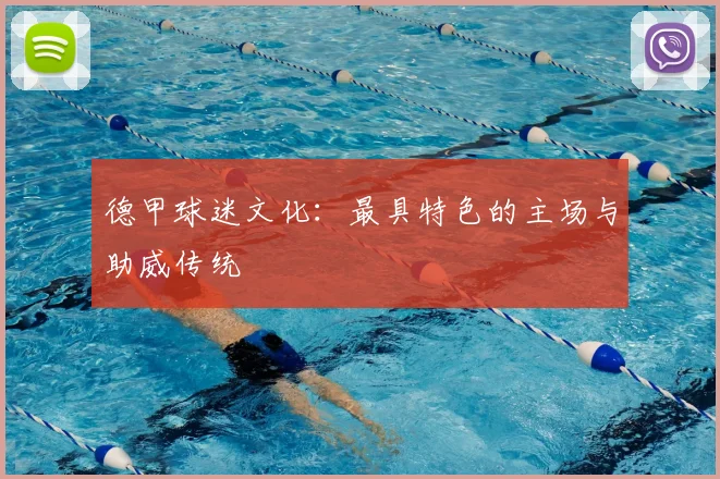 德甲球迷文化:最具特色的主场与助威传统