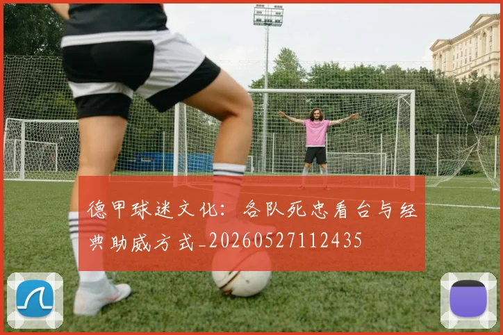 德甲球迷文化：各队死忠看台与经典助威方式_20260527112435